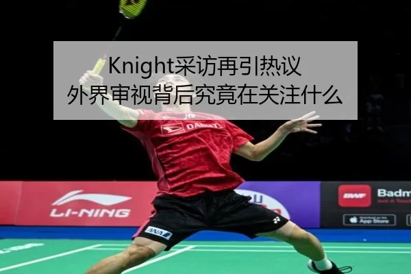 Knight采访再引热议 外界审视背后究竟在关注什么