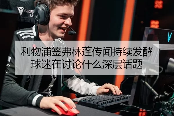 利物浦签弗林蓬传闻持续发酵 球迷在讨论什么深层话题